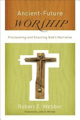 Ancient-Future Worship: Proclaiming and Enacting God's Narrative by Robert E. Webber