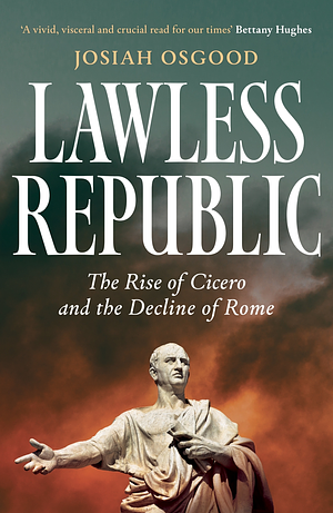 Lawless Republic: The Rise of Cicero and the Decline of Rome by Josiah Osgood