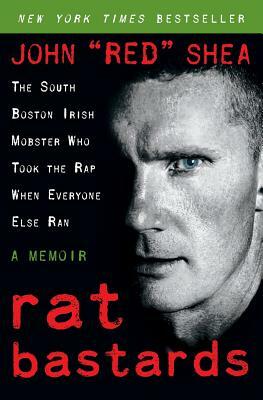 Rat Bastards: The South Boston Irish Mobster Who Took the Rap When Everyone Else Ran by John Red Shea