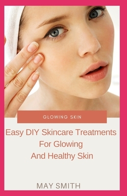 Glowing Skin: Easy DIY Skincare Treatments For Glowing And Healthy Skin by May Smith