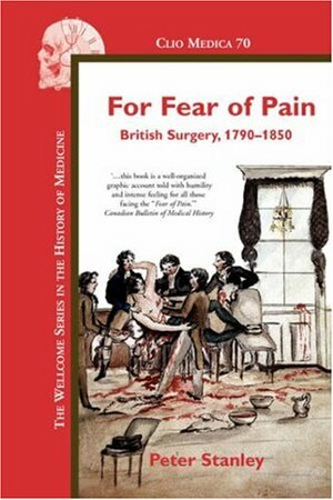 For Fear of Pain: British Surgery, 1790-1850 by Peter Stanley