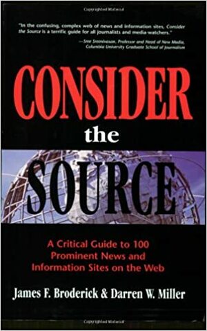 Consider the Source: A Critical Guide to 100 Prominent News and Information Sites on the Web by James F. Broderick, Darren W. Miller