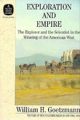 Exploration and Empire: The Explorer and the Scientist in the Winning of the American West by William Goetzmann