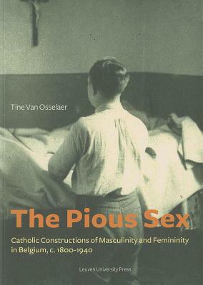 The Pious Sex: Catholic Constructions of Masculinity and Femininity in Belgium, C. 1800-1940 by Tine Van Osselaer