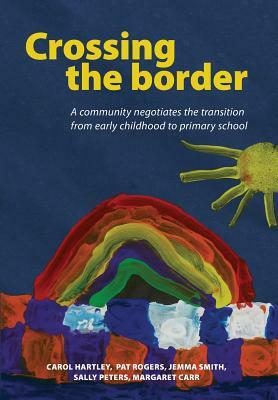 Crossing the Border: A Community Negotiates the Transition from Early Childhood to Primary School by Jemma Smith, Pat Rogers, Carol Hartley