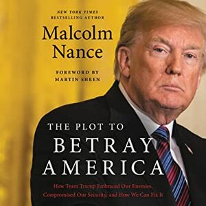 The Plot to Betray America: How Team Trump Embraced Our Enemies, Compromised Our Security and How We Can Fix It by Malcolm Nance