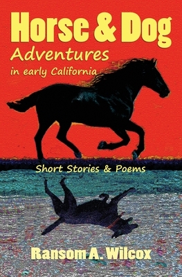 Horse & Dog Adventures in Early California: Short Stories & Poems by Ransom Wilcox