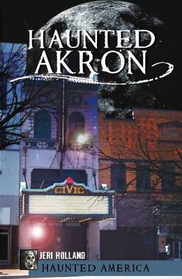 Haunted Akron by Ken Summers, Jeri Holland, John Holland