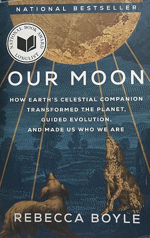 Our Moon: How Earth's Celestial Companion Transformed the Planet, Guided Evolution, and Made Us Who We Are by Rebecca Boyle