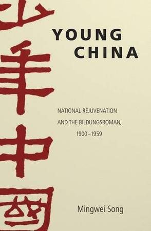Young China: National Rejuvenation and the Bildungsroman, 1900-1959 by Mingwei Song