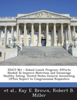 Ed475 961 - School Lunch Program: Efforts Needed to Improve Nutrition and Encourage Healthy Eating. United States General Accounting Office Report to by Kay E. Brown, Robert B. Miller