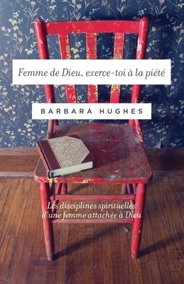 Femme de Dieu, exerce-toi à la piété (Disciplines of a Godly Woman): Les disciplines spirituelles d'une femme attachée à Dieu by Barbara Hughes