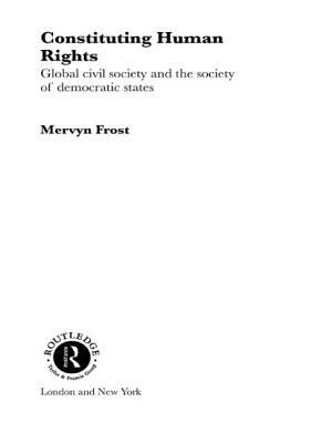 Constituting Human Rights: Global Civil Society and the Society of Democratic States by Mervyn Frost