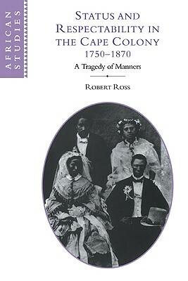 Status and Respectability in the Cape Colony, 1750-1870: A Tragedy of Manners by Robert Ross