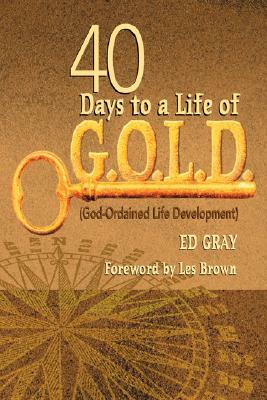 40 Days to a Life of G.O.L.D.: God-Ordained Life Development by Ed Gray
