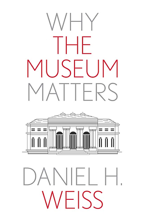 Why the Museum Matters by Daniel H. Weiss