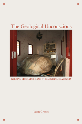 The Geological Unconscious: German Literature and the Mineral Imaginary by Jason Groves