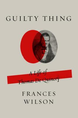 Guilty Thing: A Life of Thomas de Quincey by Frances Wilson