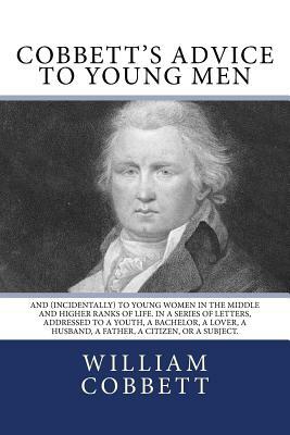 Cobbett's Advice to Young Men: And (Incidentally) to Young Women in the Middle and Higher Ranks of Life. In a Series of Letters, Addressed to a Youth by William Cobbett