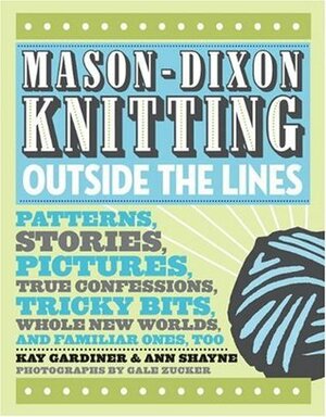 Mason-Dixon Knitting Outside the Lines: Patterns, Stories, Pictures, True Confessions, Tricky Bits, Whole New Worlds, and Familiar Ones, Too by Kay Gardiner