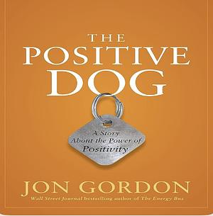 The Positive Dog: A Story About the Power of Positivity by Jon Gordon