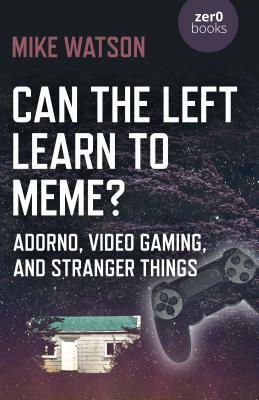 Can the Left Learn to Meme?: Adorno, Video Gaming, and Stranger Things by Mike Watson