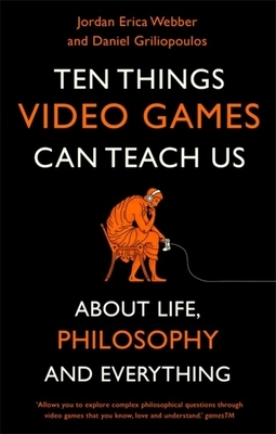 Ten Things Video Games Can Teach Us: (about Life, Philosophy and Everything) by Jordan Erica Webber, Daniel Griliopoulos