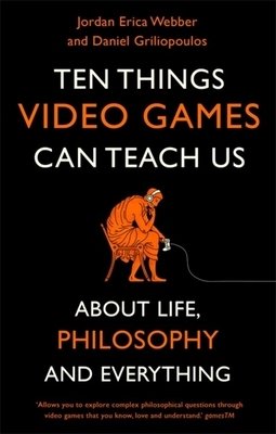 Ten Things Video Games Can Teach Us: (about Life, Philosophy and Everything) by Daniel Griliopoulos, Jordan Erica Webber