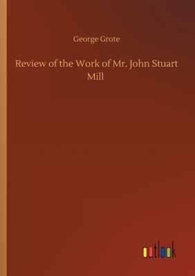 Review of the Work of Mr. John Stuart Mill by George Grote