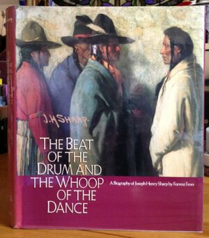 Beat of the Drum and the Whoop of the Dance: A Study of the Life and Work of Joseph Henry Sharp by Forrest Fenn, Forrest Fenn Staff