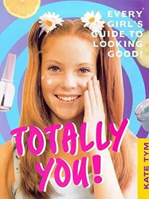 Totally You: Every Girl's Guide to Looking Good and Feeling Great by Kate Tym, Gillian Martin