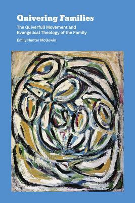 Quivering Families: The Quiverfull Movement and Evangelical Theology of the Family by Emily Hunter McGowin