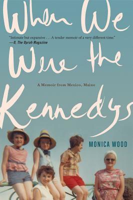When We Were the Kennedys: A Memoir from Mexico, Maine by Monica Wood