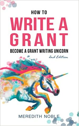 How to Write a Grant: Become a Grant Writing Unicorn by Meredith Noble, Anna Nelson