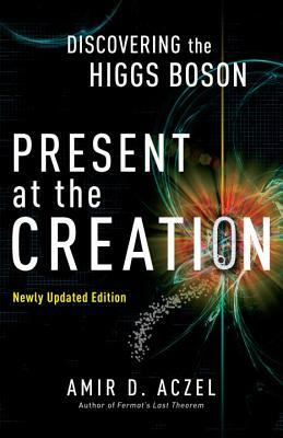 Present at the Creation: Discovering the Higgs Boson by Amir D. Aczel