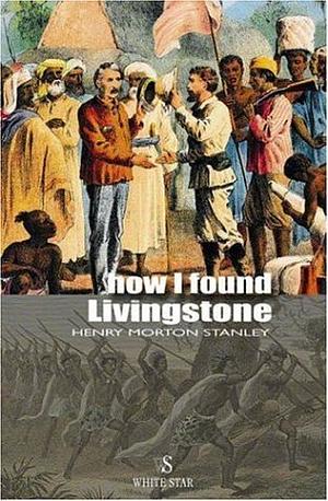 How I Found Livingstone by Henry Morton Stanley