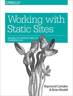 Working with Static Sites: Bringing the Power of Simplicity to Modern Sites by Brian Rinaldi, Raymond Camden