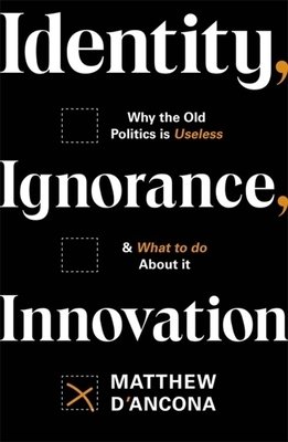 Identity, Ignorance, Innovation: Why the Old Politics Is Useless - And What to Do about It by Matthew D'Ancona