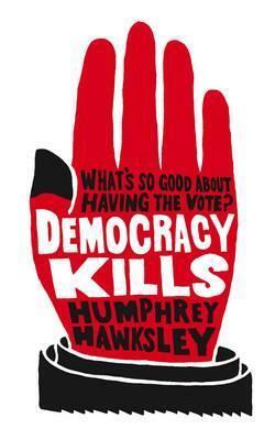Democracy Kills: What's So Good about the Vote? by Humphrey Hawksley