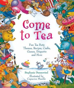 Come to Tea: Fun Tea Party Themes, Recipes, Crafts, Games, Etiquette and More by Stephanie Dunnewind, Dan Potash, Capucine Mazille