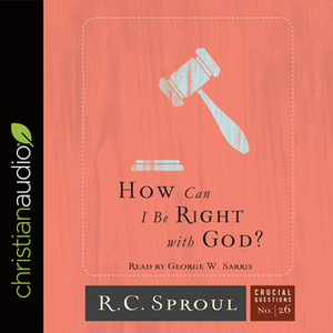 How Can I Be Right with God? by George W. Sarris, R.C. Sproul