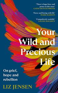 Your Wild and Precious Life: On Grief, Hope and Rebellion by Liz Jensen