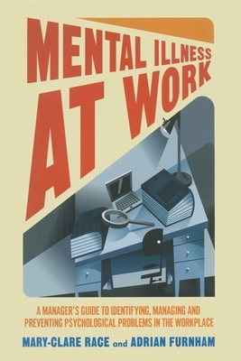 Mental Illness at Work: A Manager's Guide to Identifying, Managing and Preventing Psychological Problems in the Workplace by A. Furnham, M. Race