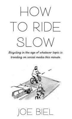 How to Ride Slow: Bicycling in the Age of Whatever Topic Is Trending on Social Media This Minute by Joe Biel