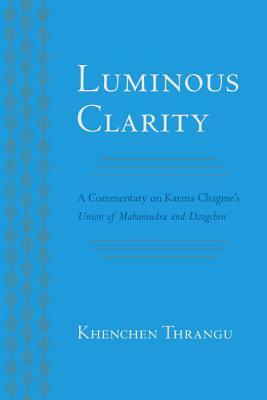 Luminous Clarity: A Commentary on Karma Chagme's Union of Mahamudra and Dzogchen by Khenchen Thrangu, Karma Chagme