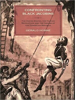 Confronting Black Jacobins: The U.S., The Haitian Revolution, and the Origins of the Dominican Republic by Gerald Horne