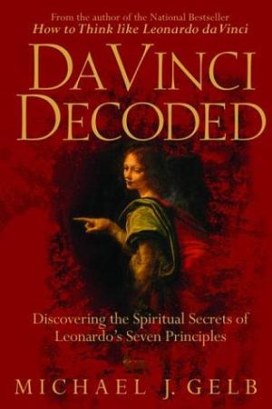 Da Vinci Decoded: Discovering the Spiritual Secrets of Leonardo's Seven Principles by Michael J. Gelb