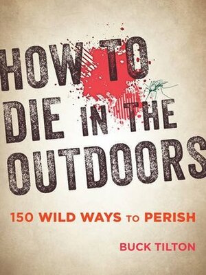 How to Die in the Outdoors: Murdered by Mosquito, Gutted by Grizzly, and 148 Other Ways to Perish by Buck Tilton