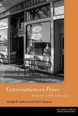 Conversations on Peirce: Reals and Ideals by Carl R. Hausman, Douglas R. Anderson