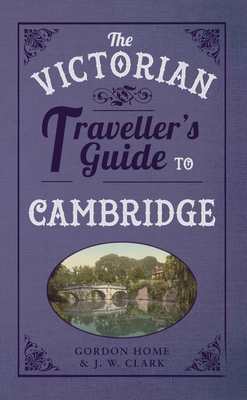 The Victorian Traveller's Guide to Cambridge by Gordon Home, J. W. Clark